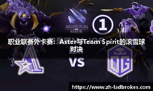 职业联赛外卡赛：Aster与Team Spirit的滚雪球对决