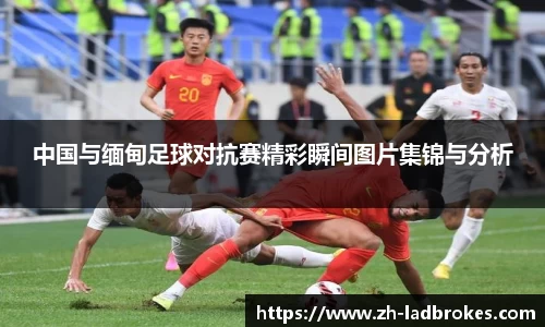 中国与缅甸足球对抗赛精彩瞬间图片集锦与分析